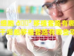 干细胞 🌳 移植套路有哪些方法（干细胞移植套路有哪些项目）